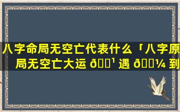 八字命局无空亡代表什么「八字原局无空亡大运 🌹 遇 🐼 到会怎样」